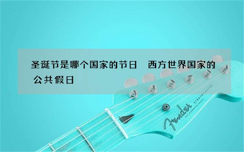 圣诞节是哪个国家的节日 西方世界国家的公共假日